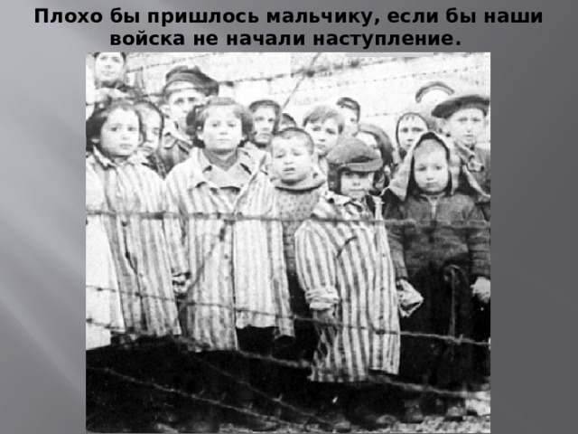 Плохо бы пришлось мальчику, если бы наши войска не начали наступление. 