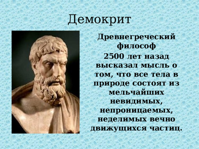 Демокрит Древнегреческий философ 2500 лет назад высказал мысль о том, что все тела в природе состоят из мельчайших невидимых, непроницаемых, неделимых вечно движущихся частиц. 