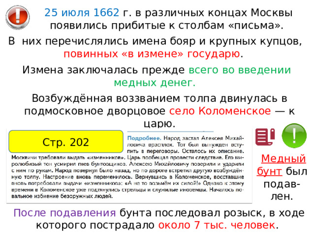 25 июля 1662 г. в различных концах Москвы появились прибитые к столбам «письма». В  них перечислялись имена бояр и крупных купцов, повинных «в измене» государю . Измена заключалась прежде всего во введении медных денег. Возбуждённая воззванием толпа двинулась в подмосковное дворцовое село Коломенское — к царю. Стр. 202  Медный бунт  был подав-лен. После подавления бунта последовал розыск, в ходе которого пострадало около 7 тыс. человек . 