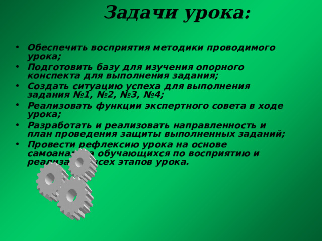  Задачи  урока:   Обеспечить восприятия методики проводимого урока; Подготовить базу для изучения опорного конспекта для выполнения задания; Создать ситуацию успеха для выполнения задания №1, №2, №3, №4; Реализовать функции экспертного совета в ходе урока; Разработать и реализовать направленность и план проведения защиты выполненных заданий; Провести рефлексию урока на основе самоанализа обучающихся по восприятию и реализации всех этапов урока. 