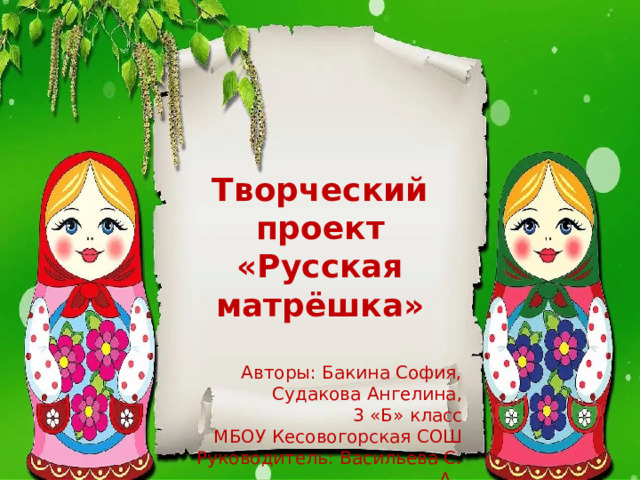   Творческий проект «Русская матрёшка»  Авторы: Бакина София, Судакова Ангелина, 3 «Б» класс МБОУ Кесовогорская СОШ Руководитель: Васильева С. А., учитель начальных классов 