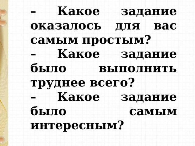 – Какое задание оказалось для вас самым простым? – Какое задание было выполнить труднее всего? – Какое задание было самым интересным?   