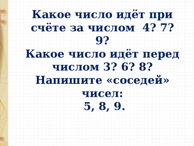 Какое число идёт при счёте за числом 4? 7? 9?  Какое число идёт перед числом 3? 6? 8?  Напишите «соседей» чисел:  5, 8, 9.   