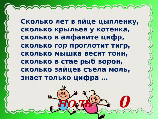  Сколько лет в яйце цыпленку,  сколько крыльев у котенка,  сколько в алфавите цифр,  сколько гор проглотит тигр,  сколько мышка весит тонн,  сколько в стае рыб ворон,  сколько зайцев съела моль,  знает только цифра …    НОЛЬ 0 