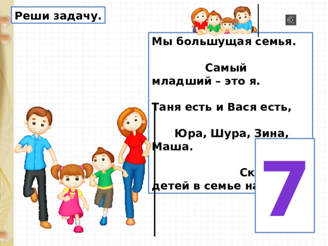 Реши задачу. Мы большущая семья. Самый младший – это я. Таня есть и Вася есть, Юра, Шура, Зина, Маша. Сколько детей в семье нашей? 7 
