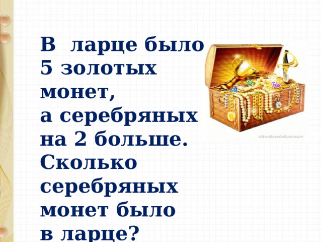 В ларце было 5 золотых монет, а серебряных на 2 больше. Сколько серебряных монет было в ларце? 