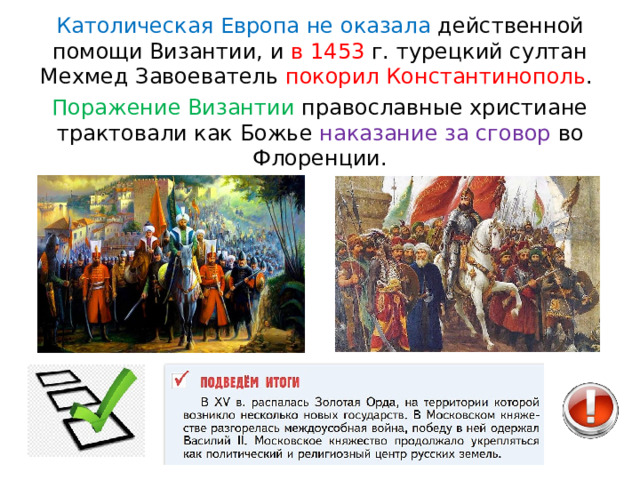 Католическая Европа не оказала действенной помощи Византии, и  в 1453  г. турецкий султан Мехмед Завоеватель покорил Константинополь . Поражение Византии православные христиане трактовали как Божье наказание за сговор во Флоренции. 