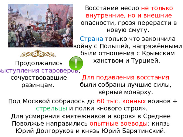 Восстание несло не только внутренние, но и внешние опасности, грозя перерасти в новую смуту. Страна только что закончила войну с Польшей, напряжёнными были отношения с Крымским ханством и Турцией. Продолжались выступления староверов , сочувствовавшие разинцам. Для подавления восстания были собраны лучшие силы, верные монарху. Под Москвой собралось до 60 тыс. конных воинов + стрельцы и полки «нового строя». Для усмирения «мятежников и воров» в Среднее Поволжье направились опытные воеводы : князь Юрий Долгоруков и князь Юрий Барятинский. 