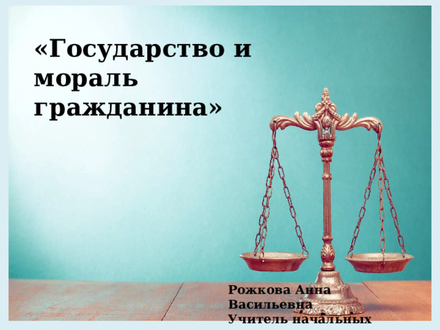 «Государство и мораль гражданина» Рожкова Анна Васильевна Учитель начальных классов 