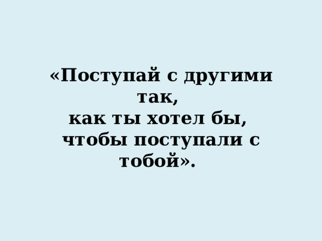 «Поступай с другими так,  как ты хотел бы,  чтобы поступали с тобой». 