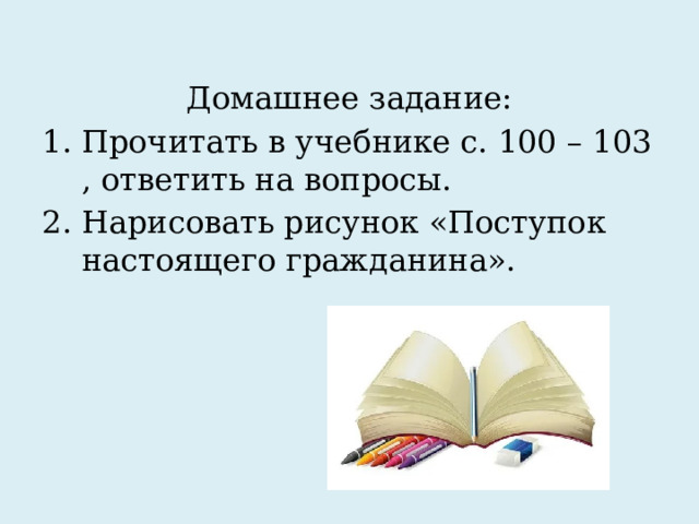Домашнее задание: Прочитать в учебнике с. 100 – 103 , ответить на вопросы. Нарисовать рисунок «Поступок настоящего гражданина». 