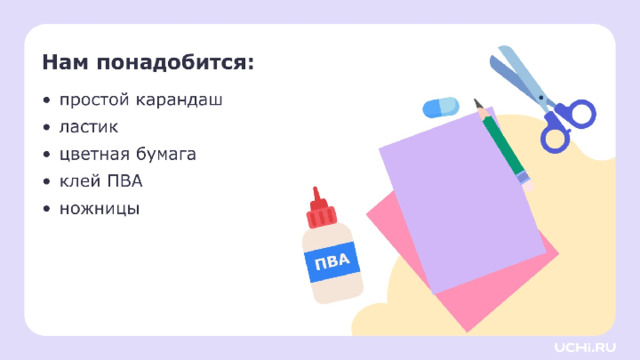 Самоопределение к деятельности  — Давайте проверим, всё ли у вас готово для урока. Я буду называть предмет, а вы проверяете его наличие на своей парте. Для этого урока изобразительного искусства нам нужны: простой карандаш, ластик, цветная бумага, клей ПВА, ножницы . И не забываем про хорошее настроение!  