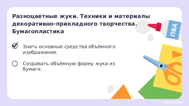  Разноцветные жуки. Техники и материалы декоративно-прикладного творчества. Бумагопластика Знать основные средства объёмного изображения. Создавать объёмную форму жука из бумаги. Сверяемся с целями  — Какой цели мы достигли? Что будем делать дальше? 