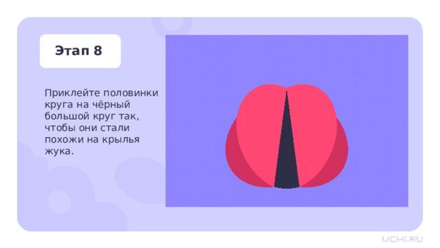 Этап 8 Приклейте половинки круга на чёрный большой круг так,  чтобы они стали  похожи на крылья  жука. Практическая работа — Промажьте одну половинку круга клеем и приклейте его на черный большой круг так, чтобы он стал похож на крыло жука. — Повторите действие для второго красного круга. 