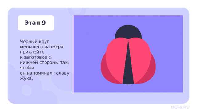 Этап 9 Чёрный круг меньшего размера приклейте к заготовке с нижней стороны так, чтобы  он напоминал голову жука. Практическая работа — Возьмите черный круг меньшего размера, промажьте его клеем до середины. Приклейте его к заготовке с нижней стороны так, чтобы он напоминал голову жука. 