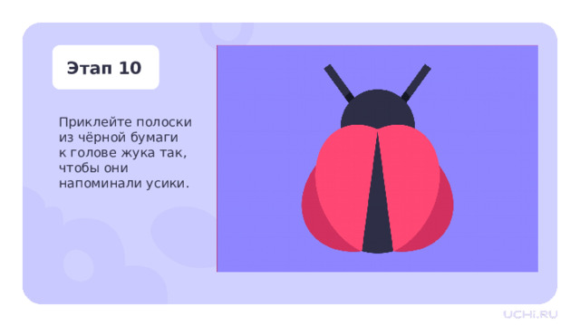 Этап 10 Приклейте полоски из чёрной бумаги к голове жука так,  чтобы они  напоминали усики. Практическая работа — Возьмите полоски из чёрной бумаги, промажьте их с одного конца клеем. Приклейте полоски голове жука так, чтобы они напоминали усики-антенки. 