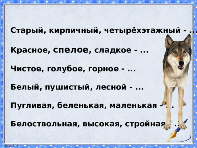 Старый, кирпичный, четырёхэтажный - ...  Красное, спелое , сладкое - ...  Чистое, голубое, горное - ...  Белый, пушистый, лесной - ...  Пугливая, беленькая, маленькая - ...  Белоствольная, высокая, стройная - ... 