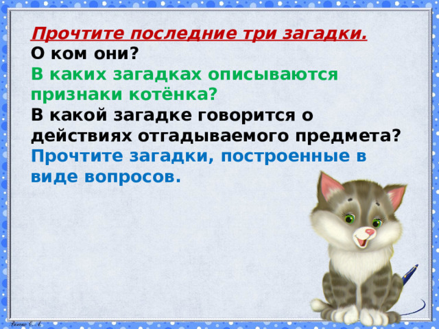 Прочтите последние три загадки. О ком они? В каких загадках описываются признаки котёнка? В какой загадке говорится о действиях отгадываемого предмета? Прочтите загадки, построенные в виде вопросов. 
