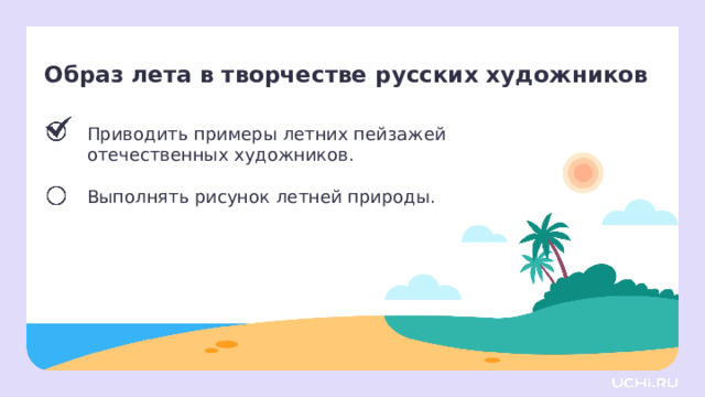 Образ лета в творчестве русских художников Приводить примеры летних пейзажей отечественных художников. Выполнять рисунок летней природы. Сверяемся с целями  — Какой цели мы достигли? Что будем делать дальше?  