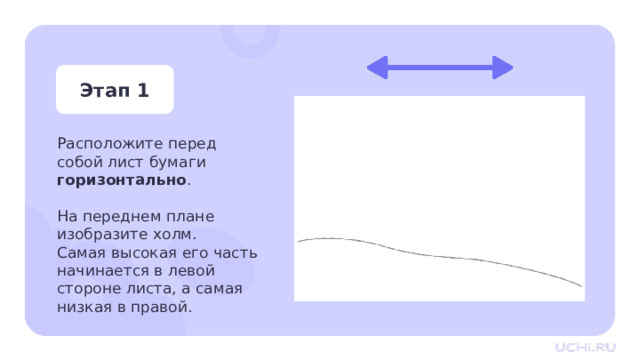 Этап 1 Расположите перед собой лист бумаги горизонтально . На переднем плане изобразите холм.  Самая высокая его часть начинается в левой стороне листа, а самая низкая в правой. Практическая работа — Расп оложите перед собой лист бумаги горизонтально. — На переднем плане изобразите холм. Самая высокая его часть начинается в левой стороне листа, а самая низкая в правой.  