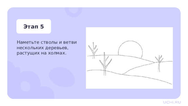Этап 5 Наметьте стволы и ветви нескольких деревьев, растущих на холмах. Практическая работа — Наметьте стволы и ветви нескольких деревьев, растущих на холмах.  