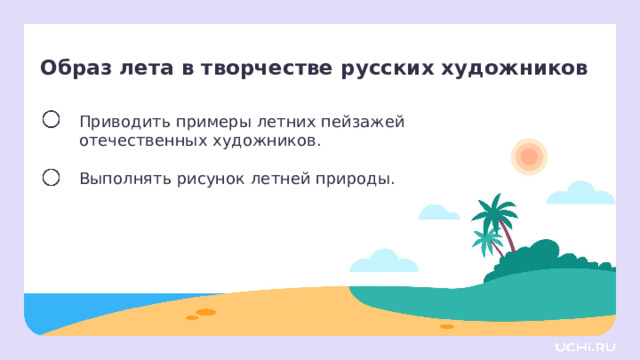 Образ лета в творчестве русских художников Приводить примеры летних пейзажей отечественных художников. Выполнять рисунок летней природы. Целеполагание  — Сегодня мы узнаем примеры летних пейзажей отечественных художников. А ещё выполним рисунок летней природы. 
