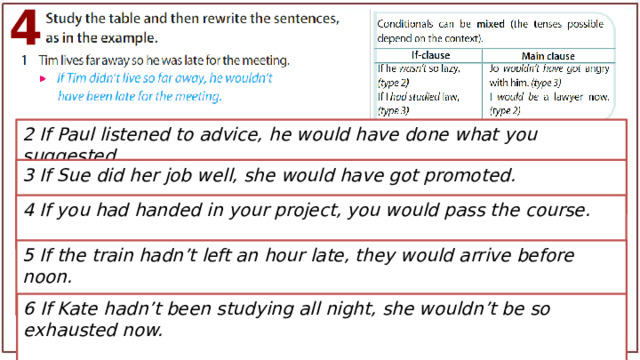 4 2 If Paul listened to advice, he would have done what you suggested. 3 If Sue did her job well, she would have got promoted. 4 If you had handed in your project, you would pass the course. 5 If the train hadn’t left an hour late, they would arrive before noon. 6 If Kate hadn’t been studying all night, she wouldn’t be so exhausted now. 