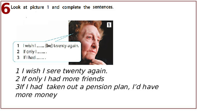 6 1 I wish I sere twenty again. 2 If only I had more friends 3If I had taken out a pension plan, I’d have more money  