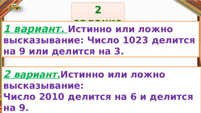2 задание: Правила: 1 вариант. Истинно или ложно высказывание: Число 1023 делится на 9 или делится на 3. «Да» изображается отрезком , а «Нет» - уголком .  2 вариант. Истинно или ложно высказывание: Число 2010 делится на 6 и делится на 9. 