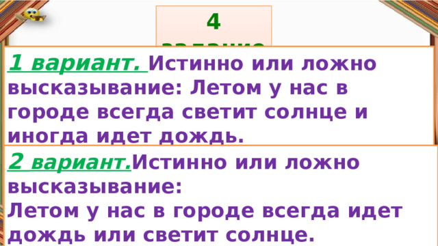 4 задание: Правила: 1 вариант. Истинно или ложно высказывание: Летом у нас в городе всегда светит солнце и иногда идет дождь. «Да» изображается отрезком , а «Нет» - уголком .  2 вариант. Истинно или ложно высказывание: Летом у нас в городе всегда идет дождь или светит солнце. 