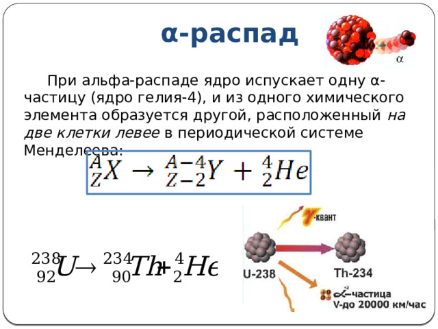 α-распад  При альфа-распаде ядро испускает одну α-частицу (ядро гелия-4), и из одного химического элемента образуется другой, расположенный на две клетки левее в периодической системе Менделеева: 