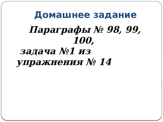 Домашнее задание Параграфы № 98, 99, 100,  задача №1 из упражнения № 14 
