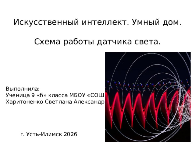 Искусственный интеллект. Умный дом. Схема работы датчика света. Выполнила:  Ученица 9 «б» класса МБОУ «СОШ № 1»  Харитоненко Светлана Александровна г. Усть-Илимск 2026 