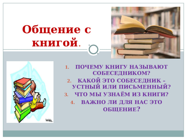 Общение с книгой . ПОЧЕМУ КНИГУ НАЗЫВАЮТ СОБЕСЕДНИКОМ? КАКОЙ ЭТО СОБЕСЕДНИК –УСТНЫЙ ИЛИ ПИСЬМЕННЫЙ? ЧТО МЫ УЗНАЁМ ИЗ КНИГИ? ВАЖНО ЛИ ДЛЯ НАС ЭТО ОБЩЕНИЕ ?  