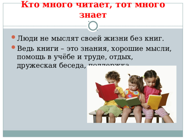 Кто много читает, тот много знает Люди не мыслят своей жизни без книг. Ведь книги – это знания, хорошие мысли, помощь в учёбе и труде, отдых, дружеская беседа, поддержка. 