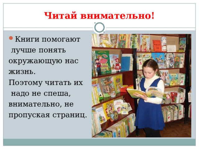 Читай внимательно! Книги помогают  лучше понять окружающую нас жизнь. Поэтому читать их  надо не спеша, внимательно, не пропуская страниц. 