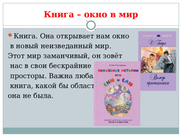Книга – окно в мир Книга. Она открывает нам окно  в новый неизведанный мир. Этот мир заманчивый, он зовёт  нас в свои бескрайние  просторы. Важна любая  книга, какой бы области она не была. 