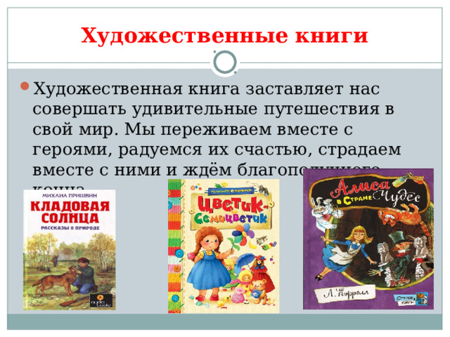 Художественные книги Художественная книга заставляет нас совершать удивительные путешествия в свой мир. Мы переживаем вместе с героями, радуемся их счастью, страдаем вместе с ними и ждём благополучного конца. 