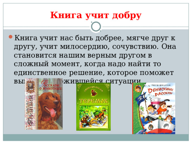 Книга учит добру Книга учит нас быть добрее, мягче друг к другу, учит милосердию, сочувствию. Она становится нашим верным другом в сложный момент, когда надо найти то единственное решение, которое поможет выйти из сложившейся ситуации. 