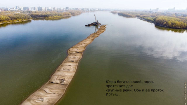 Югра  богата  водой,  здесь  протекает  две крупные  реки:  Обь  и  её  проток  Иртыш. 