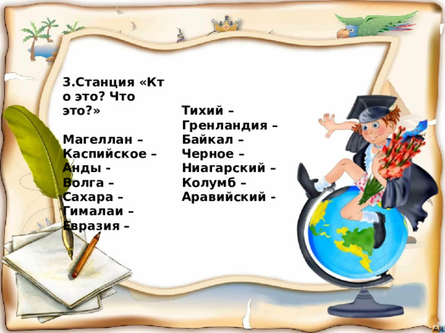  3.Станция «Кто это? Что это?»   Магеллан –  Каспийское –  Анды - Тихий – Волга – Гренландия – Байкал – Сахара – Черное – Гималаи – Ниагарский – Евразия – Колумб –  Аравийский -       