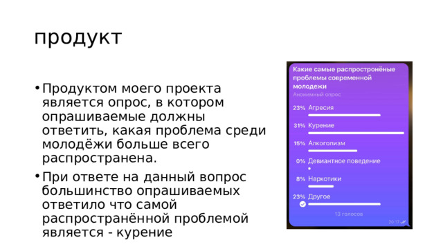 продукт Продуктом моего проекта является опрос, в котором опрашиваемые должны ответить, какая проблема среди молодёжи больше всего распространена. При ответе на данный вопрос большинство опрашиваемых ответило что самой распространённой проблемой является - курение 