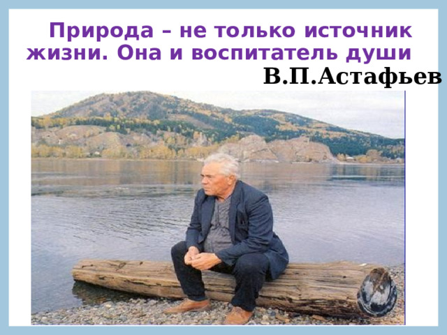  Природа – не только источник жизни. Она и воспитатель души  В.П.Астафьев 