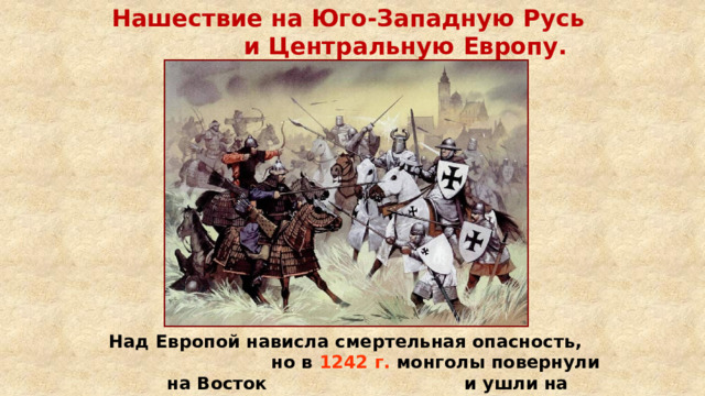 Нашествие на Юго-Западную Русь и Центральную Европу. Над Европой нависла смертельная опасность, но в 1242 г. монголы повернули на Восток и ушли на берега Волги. 