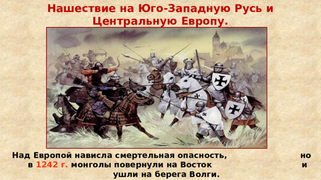 Нашествие на Юго-Западную Русь и Центральную Европу. Над Европой нависла смертельная опасность, но в 1242 г. монголы повернули на Восток и ушли на берега Волги. 