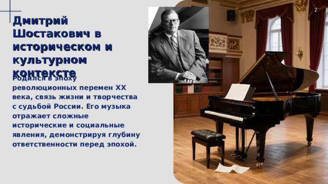  2 Дмитрий Шостакович в историческом и культурном контексте Родился в эпоху революционных перемен XX века, связь жизни и творчества с судьбой России. Его музыка отражает сложные исторические и социальные явления, демонстрируя глубину ответственности перед эпохой. 