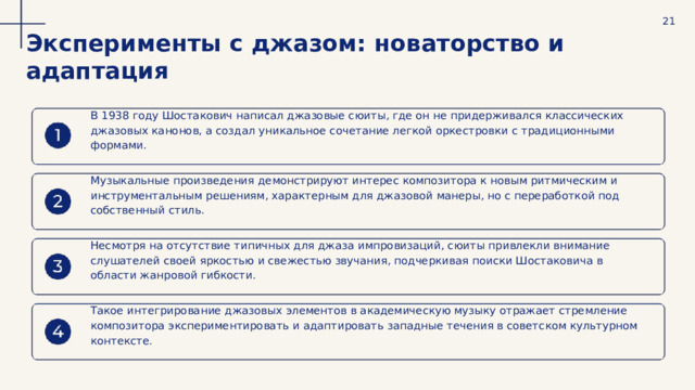  21 Эксперименты с джазом: новаторство и адаптация В 1938 году Шостакович написал джазовые сюиты, где он не придерживался классических джазовых канонов, а создал уникальное сочетание легкой оркестровки с традиционными формами. Музыкальные произведения демонстрируют интерес композитора к новым ритмическим и инструментальным решениям, характерным для джазовой манеры, но с переработкой под собственный стиль. Несмотря на отсутствие типичных для джаза импровизаций, сюиты привлекли внимание слушателей своей яркостью и свежестью звучания, подчеркивая поиски Шостаковича в области жанровой гибкости. Такое интегрирование джазовых элементов в академическую музыку отражает стремление композитора экспериментировать и адаптировать западные течения в советском культурном контексте. 