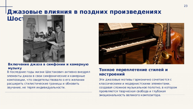  23 Джазовые влияния в поздних произведениях Шостаковича Включение джаза в симфонии и камерную музыку Тонкое переплетение стилей и настроений В последние годы жизни Шостакович активно внедрял элементы джаза в свои симфонические и камерные композиции, что свидетельствовало о его желании расширить стилистические границы и обновить звучание, не теряя индивидуальности. Эти джазовые мотивы гармонично сочетаются с классическими и модернистскими элементами, создавая сложное музыкальное полотно, в котором проявляется творческая свобода и глубокая эмоциональность великого композитора. 