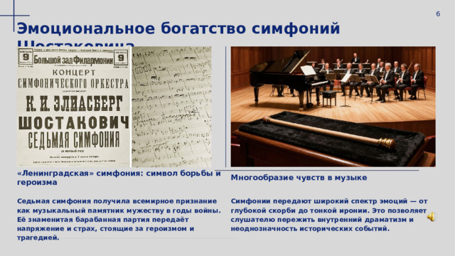  6 Эмоциональное богатство симфоний Шостаковича «Ленинградская» симфония: символ борьбы и героизма Многообразие чувств в музыке Седьмая симфония получила всемирное признание как музыкальный памятник мужеству в годы войны. Её знаменитая барабанная партия передаёт напряжение и страх, стоящие за героизмом и трагедией. Симфонии передают широкий спектр эмоций — от глубокой скорби до тонкой иронии. Это позволяет слушателю пережить внутренний драматизм и неоднозначность исторических событий. 