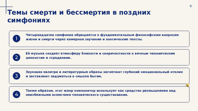  8 Темы смерти и бессмертия в поздних симфониях Четырнадцатая симфония обращается к фундаментальным философским вопросам жизни и смерти через камерное звучание и поэтические тексты. Её музыка создает атмосферу близости и сопричастности к вечным человеческим ценностям и страданиям. Звуковая палитра и литературные образы нагнетают глубокий эмоциональный отклик и заставляют задуматься о смысле бытия. Таким образом, этот жанр композитор использует как средство размышления над неизбежными аспектами человеческого существования. 